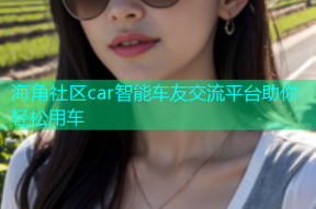 海角社区car智能车友交流平台助你轻松用车