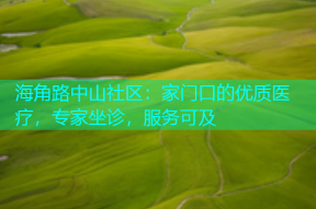 海角路中山社区：家门口的优质医疗，专家坐诊，服务可及