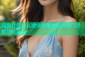海角社区怎么搜快速精准找到热门话题技巧揭秘