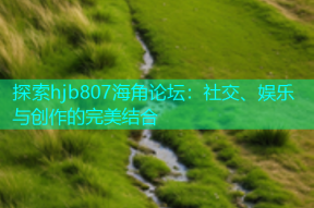 探索hjb807海角论坛：社交、娱乐与创作的完美结合