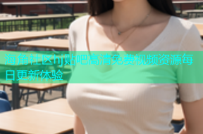 海角社区hj贴吧高清免费视频资源每日更新体验