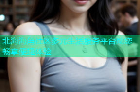 北海海角社区多元生活服务平台助您畅享便捷体验