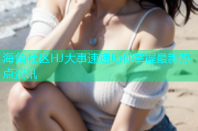 海角社区HJ大事速递助你掌握最新热点资讯
