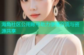 海角社区公用账号助力便捷交流与资源共享