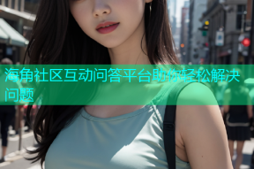 海角社区互动问答平台助你轻松解决问题
