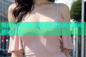 海角社区CDK免费领取平台助力游戏畅玩无忧