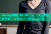 strong海角社区-strong：多元兴趣聚集地，分享互动，快速连接同好