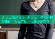 strong海角社区-strong：多元兴趣聚集地，分享互动，快速连接同好