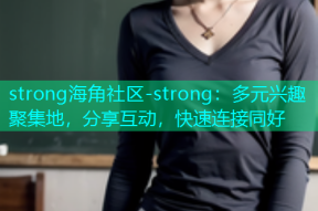 strong海角社区-strong：多元兴趣聚集地，分享互动，快速连接同好