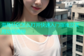 海角社区怎么打开快速入门指南及实用功能揭秘