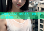 海角社区怎么打开快速入门指南及实用功能揭秘