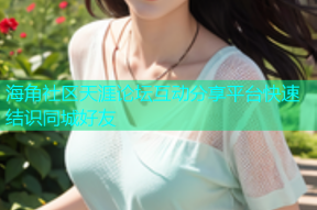 海角社区天涯论坛互动分享平台快速结识同城好友