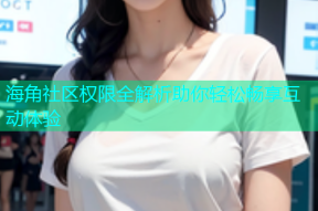 海角社区权限全解析助你轻松畅享互动体验