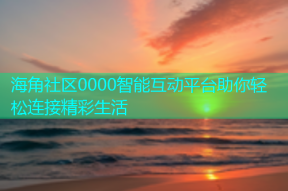 海角社区0000智能互动平台助你轻松连接精彩生活