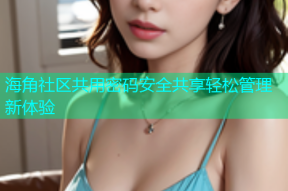 海角社区共用密码安全共享轻松管理新体验