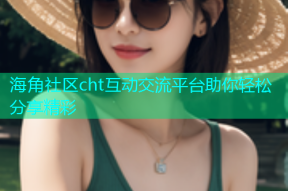 海角社区cht互动交流平台助你轻松分享精彩