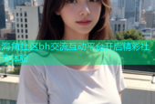 海角社区bh交流互动平台开启精彩社交体验