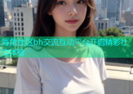 海角社区bh交流互动平台开启精彩社交体验