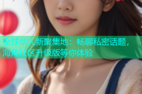 全球华人新聚集地：畅聊私密话题，海角社区升级版等你体验