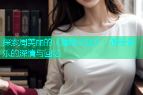 探索周美丽的《海角天涯》：感受音乐的深情与回忆