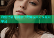 海角社区深圳中心高清视频分享互动平台