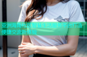 亚洲海角社区智慧生活服务平台打造便捷交流新体验