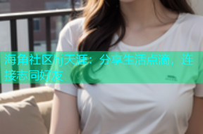 海角社区hj天涯：分享生活点滴，连接志同好友
