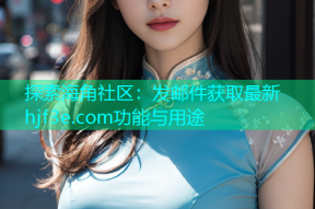 探索海角社区：发邮件获取最新hjf3e.com功能与用途