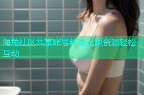 海角社区共享账号畅享无限资源轻松互动