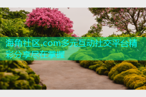 海角社区.com多元互动社交平台精彩分享尽在掌握