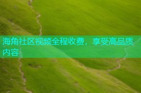 海角社区视频全程收费，享受高品质内容