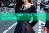 海角社区hj9db8：全新互动体验，登录即享精彩