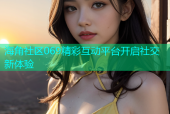 海角社区069精彩互动平台开启社交新体验