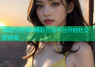 海角社区069精彩互动平台开启社交新体验