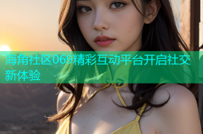 海角社区069精彩互动平台开启社交新体验