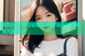 海角社区夸克破解全功能指南轻松畅享无限资源