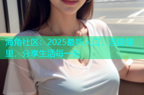 海角社区：2025最新入口，连接邻里，分享生活每一刻