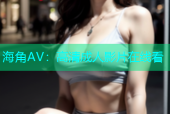 海角AV：高清成人影片在线看