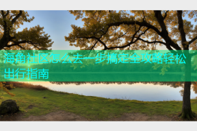 海角社区怎么去一步搞定全攻略轻松出行指南
