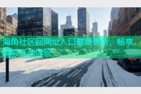 海角社区回网址入口最新更新，畅享精彩互动体验