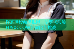 探索神秘海洋世界，尽享《海角HJ90CCOW》冒险与挑战