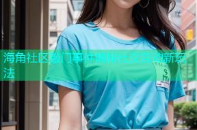 海角社区敲门事件揭秘社交互动新玩法