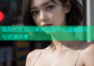 海角社区深圳单亲互助平台温暖陪伴与资源共享