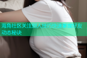 海角社区关注别人技巧快速掌握好友动态秘诀