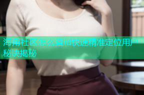 海角社区怎么查id快速精准定位用户秘诀揭秘