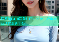 探索hjca16海角社区：交友、分享与互动的全新平台