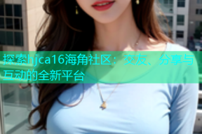 探索hjca16海角社区：交友、分享与互动的全新平台