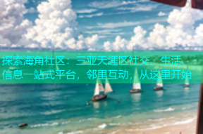 探索海角社区：三亚天涯区社交、生活、信息一站式平台，邻里互动，从这里开始