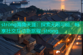 strong海角天涯：探索无限可能，畅享社交互动新旅程-strong