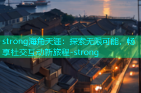 strong海角天涯：探索无限可能，畅享社交互动新旅程-strong